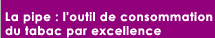 La pipe : l'outil de consommation du tabac par excellence